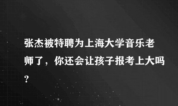 张杰被特聘为上海大学音乐老师了，你还会让孩子报考上大吗？