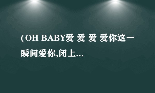 (OH BABY爱 爱 爱 爱你这一瞬间爱你,闭上眼睛听听爱的话语)哪首歌有这句歌词啊