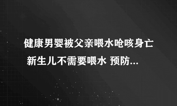 健康男婴被父亲喂水呛咳身亡 新生儿不需要喂水 预防呛咳很重要