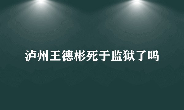 泸州王德彬死于监狱了吗