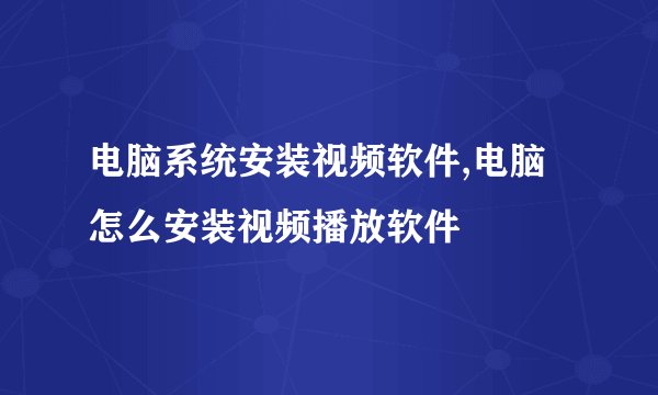 电脑系统安装视频软件,电脑怎么安装视频播放软件