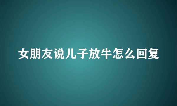 女朋友说儿子放牛怎么回复