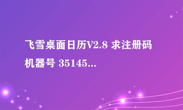 飞雪桌面日历V2.8 求注册码 机器号 351454 求用户名 注册码