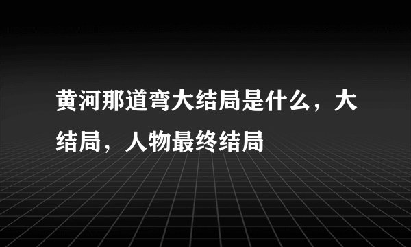 黄河那道弯大结局是什么,大结局,人物最终结局