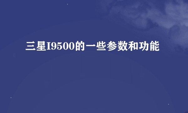 三星I9500的一些参数和功能