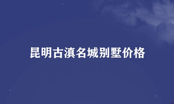 昆明古滇名城别墅价格