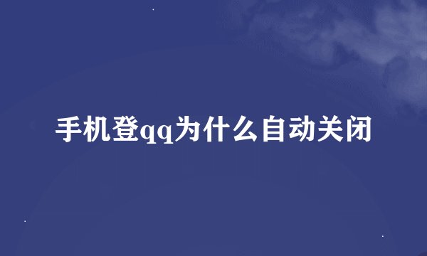 手机登qq为什么自动关闭