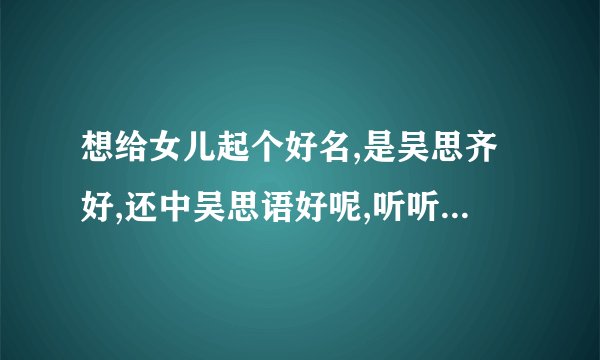想给女儿起个好名,是吴思齐好,还中吴思语好呢,听听大家的意见???