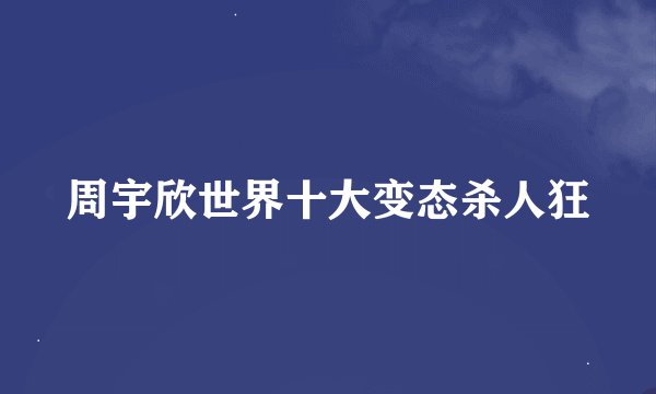 周宇欣世界十大变态杀人狂
