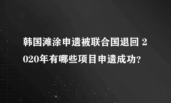 韩国滩涂申遗被联合国退回 2020年有哪些项目申遗成功？