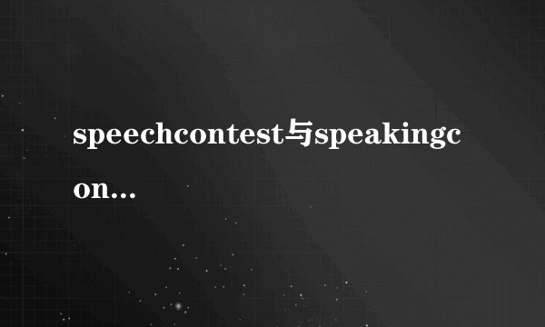 speechcontest与speakingcontest有什么不同