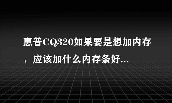 惠普CQ320如果要是想加内存，应该加什么内存条好，从电脑兼容性的方面考虑