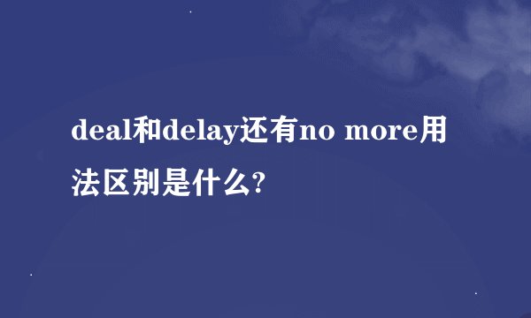 deal和delay还有no more用法区别是什么?