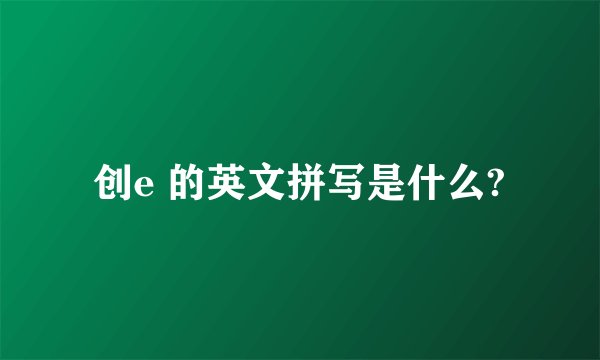 创e 的英文拼写是什么?