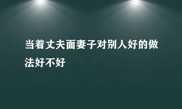 当着丈夫面妻子对别人好的做法好不好