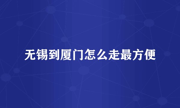 无锡到厦门怎么走最方便