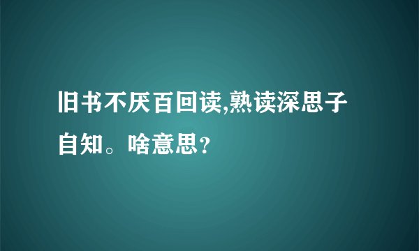旧书不厌百回读,熟读深思子自知。啥意思？
