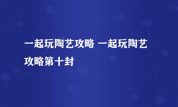 一起玩陶艺攻略 一起玩陶艺攻略第十封