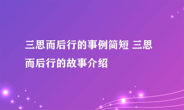 三思而后行的事例简短 三思而后行的故事介绍