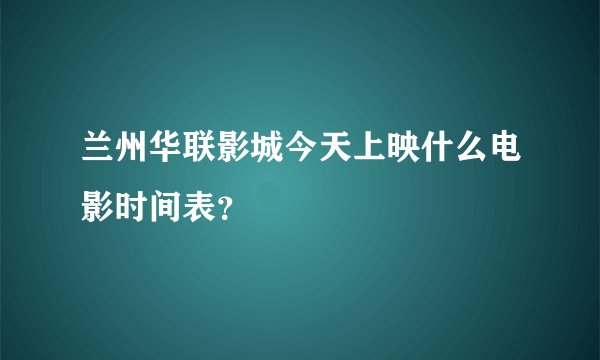 兰州华联影城今天上映什么电影时间表？