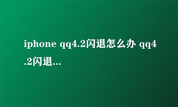 iphone qq4.2闪退怎么办 qq4.2闪退解决办法