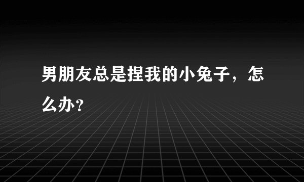 男朋友总是捏我的小兔子，怎么办？