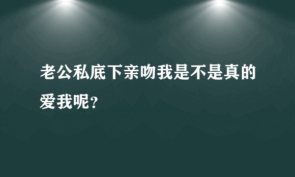 老公私底下亲吻我是不是真的爱我呢？