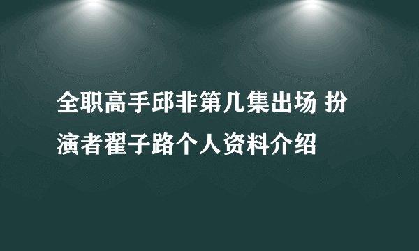全职高手邱非第几集出场 扮演者翟子路个人资料介绍