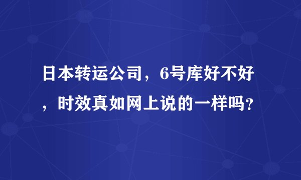 日本转运公司，6号库好不好，时效真如网上说的一样吗？