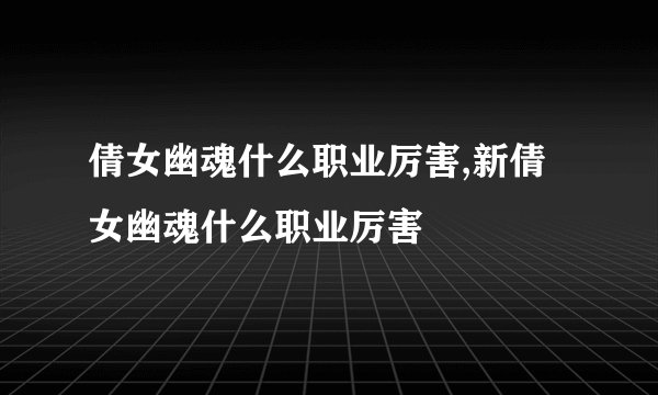 倩女幽魂什么职业厉害,新倩女幽魂什么职业厉害