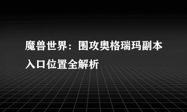 魔兽世界：围攻奥格瑞玛副本入口位置全解析