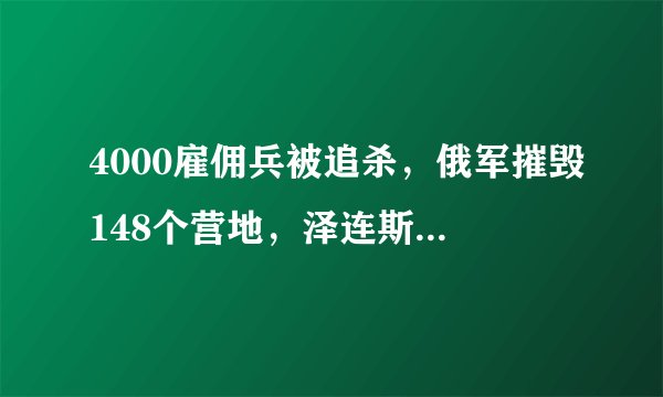 4000雇佣兵被追杀，俄军摧毁148个营地，泽连斯基请求对话