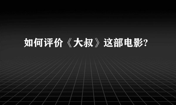 如何评价《大叔》这部电影?