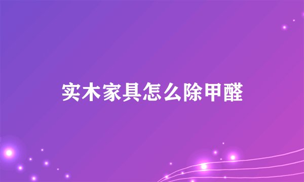 实木家具怎么除甲醛