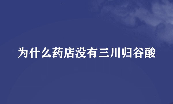 为什么药店没有三川归谷酸
