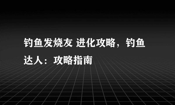 钓鱼发烧友 进化攻略，钓鱼达人：攻略指南