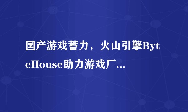 国产游戏蓄力,火山引擎ByteHouse助力游戏厂商造爆款