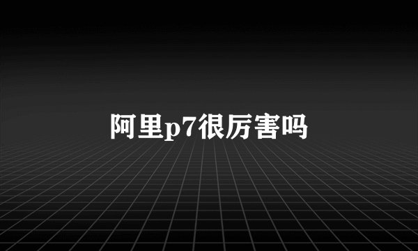 阿里p7很厉害吗