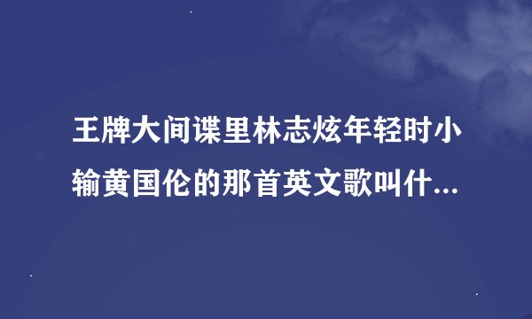 王牌大间谍里林志炫年轻时小输黄国伦的那首英文歌叫什么名字,急求!