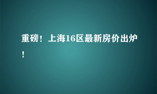 重磅！上海16区最新房价出炉！