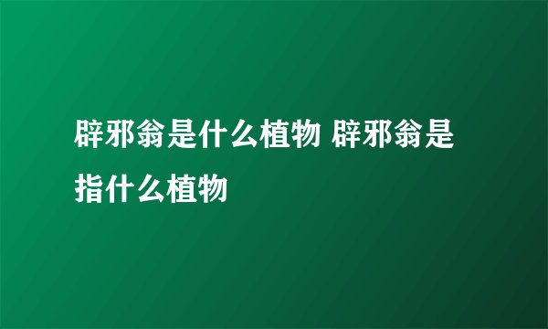 辟邪翁是什么植物 辟邪翁是指什么植物