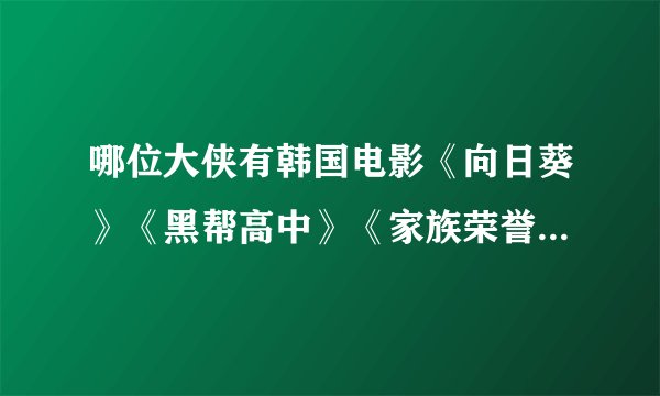 哪位大侠有韩国电影《向日葵》《黑帮高中》《家族荣誉》迅雷下载地址 谢谢啦 1448984915qq.com