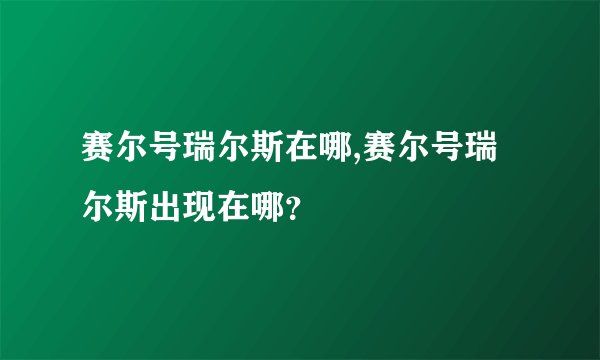 赛尔号瑞尔斯在哪,赛尔号瑞尔斯出现在哪？