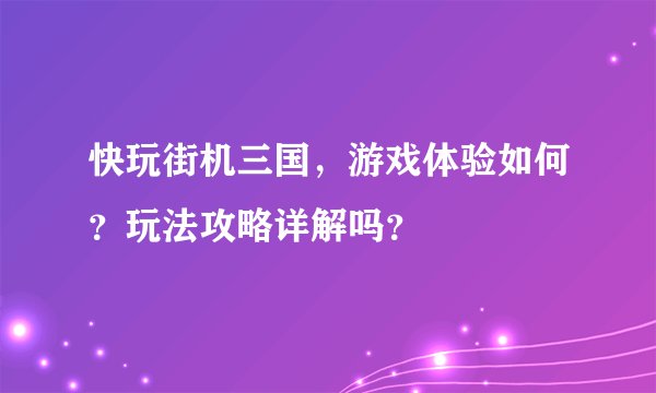 快玩街机三国，游戏体验如何？玩法攻略详解吗？