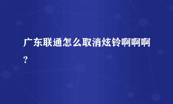 广东联通怎么取消炫铃啊啊啊?