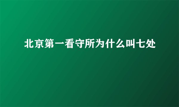 北京第一看守所为什么叫七处
