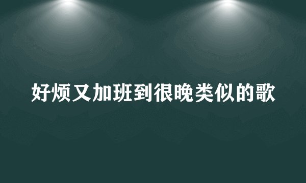 好烦又加班到很晚类似的歌