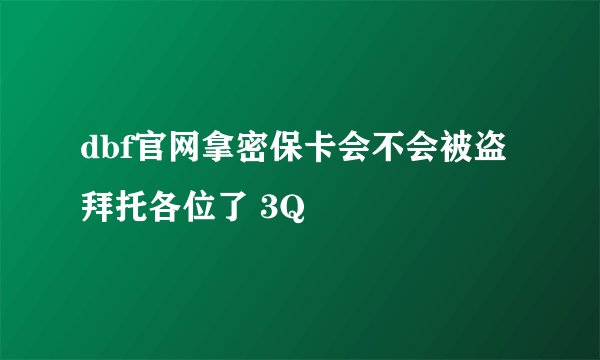 dbf官网拿密保卡会不会被盗拜托各位了 3Q
