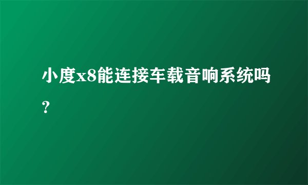 小度x8能连接车载音响系统吗？