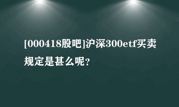 [000418股吧]沪深300etf买卖规定是甚么呢？